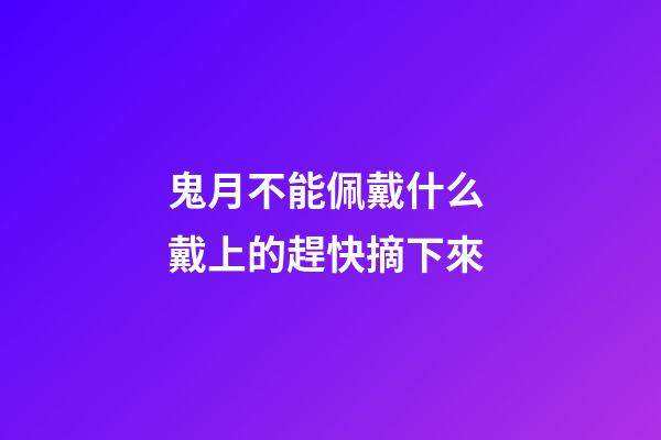 鬼月不能佩戴什么 戴上的趕快摘下來